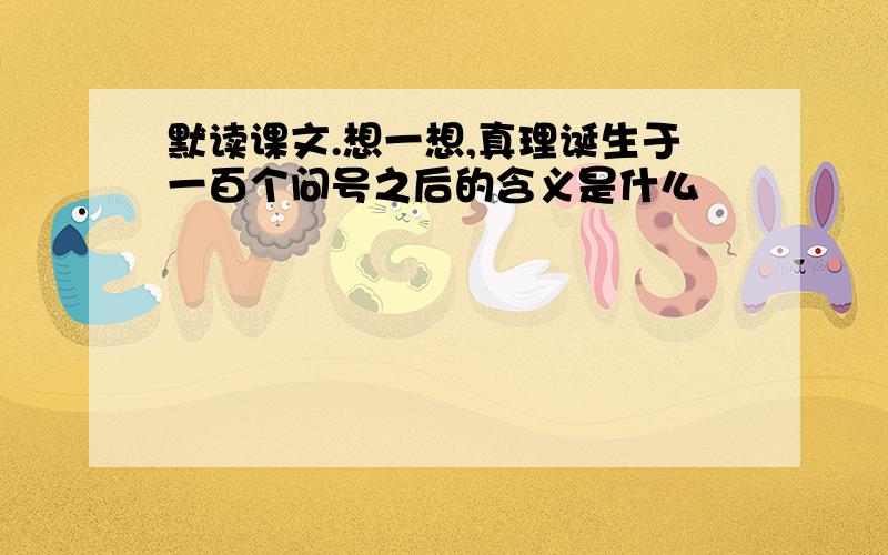 默读课文.想一想,真理诞生于一百个问号之后的含义是什么