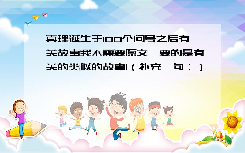 真理诞生于100个问号之后有关故事我不需要原文,要的是有关的类似的故事!（补充一句：）