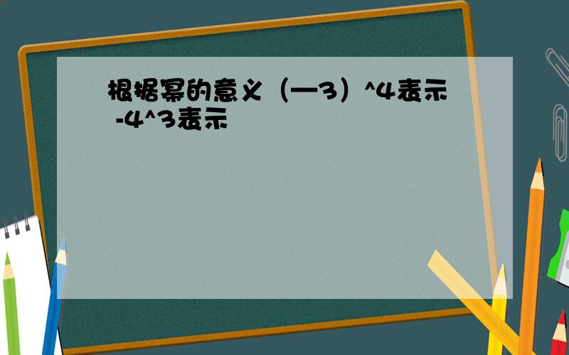 根据幂的意义（—3）^4表示 -4^3表示