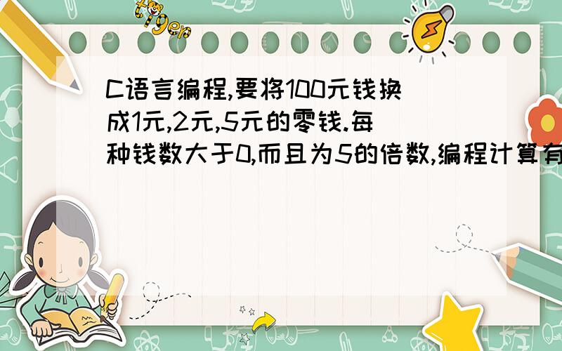 C语言编程,要将100元钱换成1元,2元,5元的零钱.每种钱数大于0,而且为5的倍数,编程计算有多少种换法?