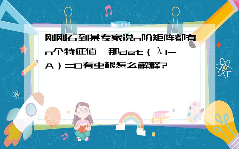 刚刚看到某专家说n阶矩阵都有n个特征值,那det（λI-A）=0有重根怎么解释?