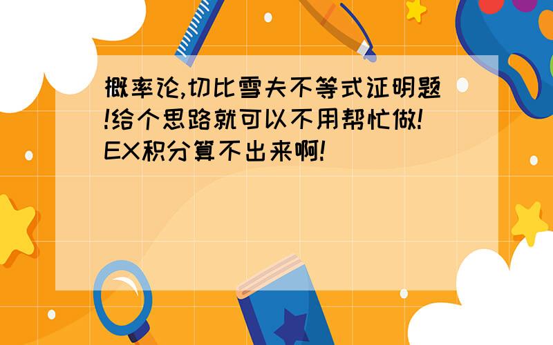 概率论,切比雪夫不等式证明题!给个思路就可以不用帮忙做!EX积分算不出来啊!