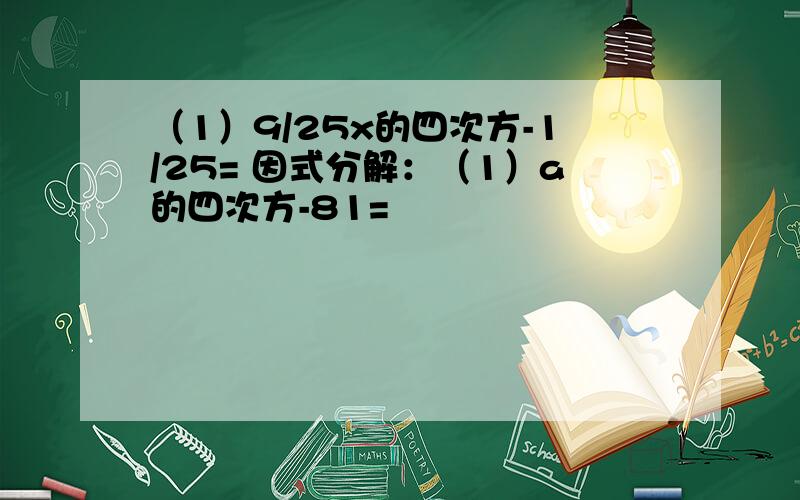 （1）9/25x的四次方-1/25= 因式分解：（1）a的四次方-81=