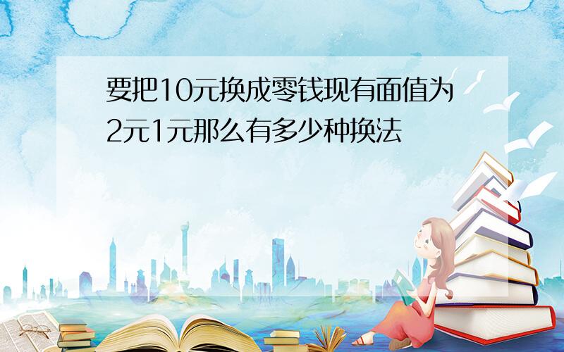 要把10元换成零钱现有面值为2元1元那么有多少种换法