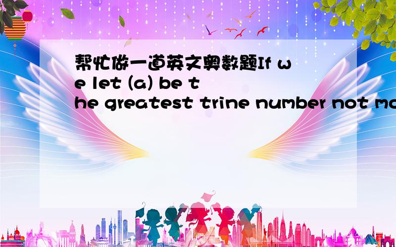 帮忙做一道英文奥数题If we let (a) be the greatest trine number not more than a,then the result of ((3)×(25)×(30))is?A1333    B1999    C2001    D2249and  please explain WHY?   翻译+解答