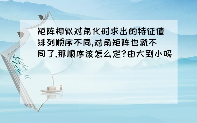 矩阵相似对角化时求出的特征值排列顺序不同,对角矩阵也就不同了.那顺序该怎么定?由大到小吗