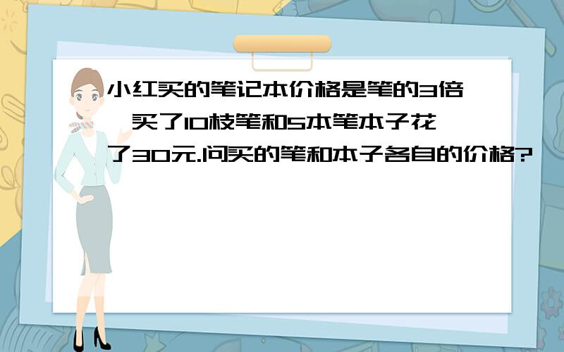 小红买的笔记本价格是笔的3倍,买了10枝笔和5本笔本子花了30元.问买的笔和本子各自的价格?