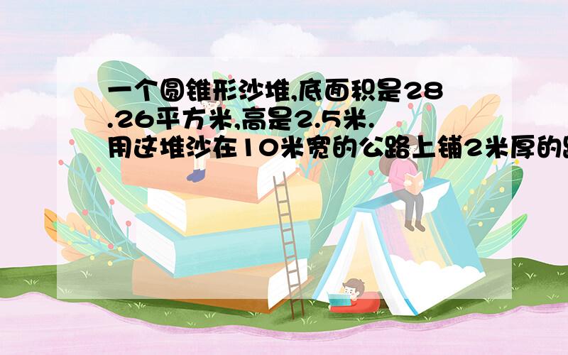 一个圆锥形沙堆,底面积是28.26平方米,高是2.5米.用这堆沙在10米宽的公路上铺2米厚的路面,能铺多少米?