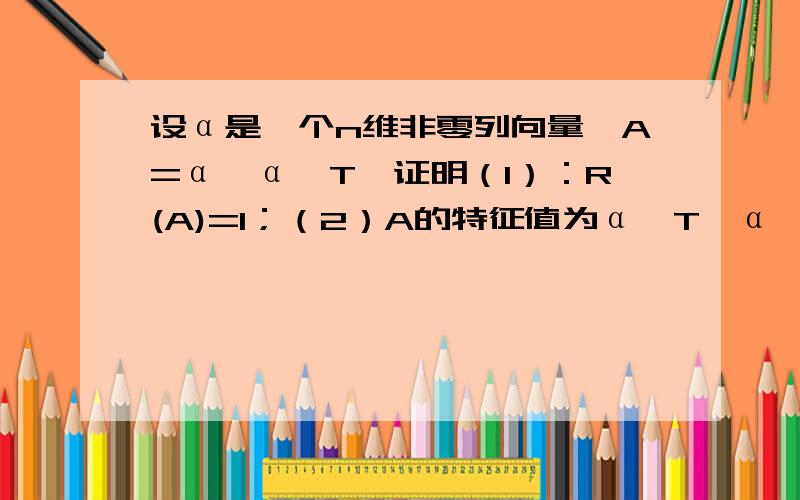 设α是一个n维非零列向量,A=α*α^T,证明（1）：R(A)=1；（2）A的特征值为α^T*α,0,0,0(其中有n-1个0)α^T即为其转置