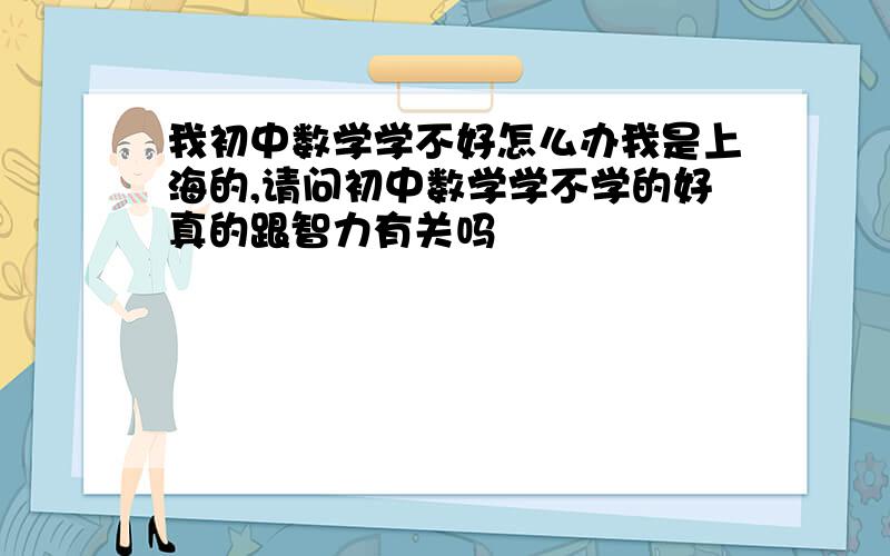 我初中数学学不好怎么办我是上海的,请问初中数学学不学的好真的跟智力有关吗