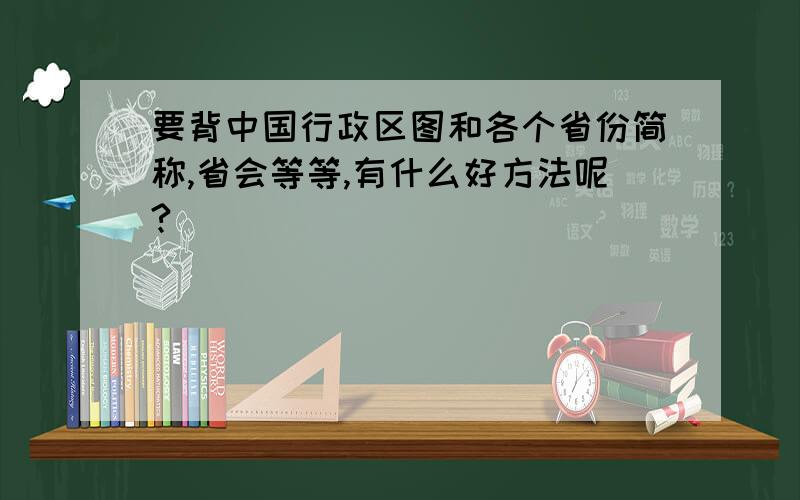 要背中国行政区图和各个省份简称,省会等等,有什么好方法呢?