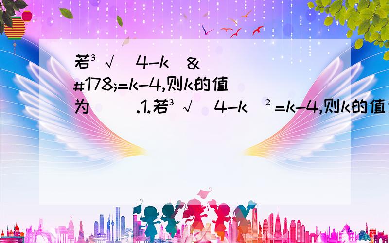 若³√（4-k）²=k-4,则k的值为（ ）.1.若³√（4-k）²=k-4,则k的值为（ ）.2.若a²=9,b³=8,ab＜0,那么³√a+b =（ ）.3.若³√x =-3/5,则x=（ ）,若³√|x| =6,则x=（ ）.4.若-√2 ＜x