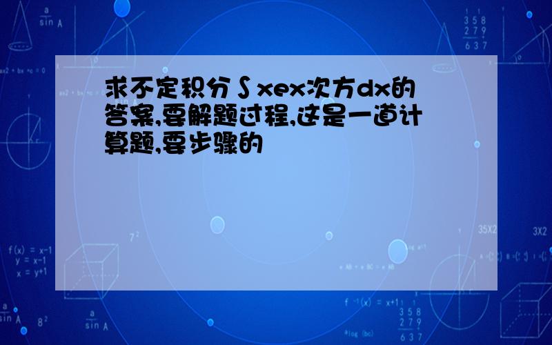 求不定积分∫xex次方dx的答案,要解题过程,这是一道计算题,要步骤的