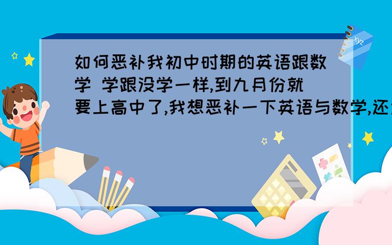 如何恶补我初中时期的英语跟数学 学跟没学一样,到九月份就要上高中了,我想恶补一下英语与数学,还追的上吗?我现在超没信心的,加上又不知道从何补起,