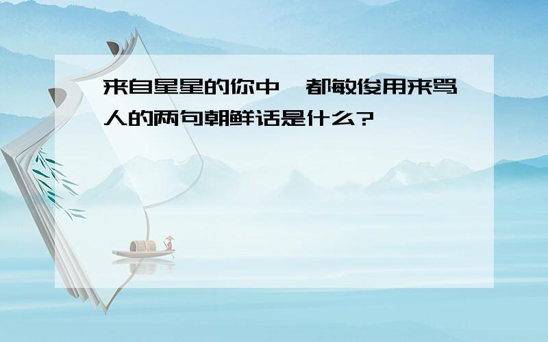 来自星星的你中,都敏俊用来骂人的两句朝鲜话是什么?