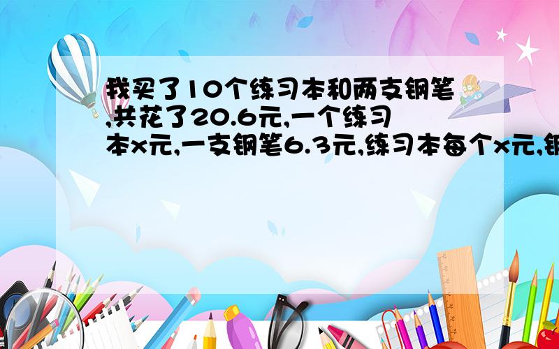 我买了10个练习本和两支钢笔,共花了20.6元,一个练习本x元,一支钢笔6.3元,练习本每个x元,钢笔每支6.3元,练习本每个多少元?一定要有未知数哦!别忘了.