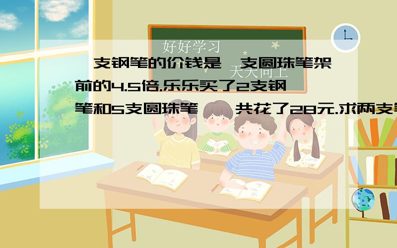 一支钢笔的价钱是一支圆珠笔架前的4.5倍.乐乐买了2支钢笔和5支圆珠笔,一共花了28元.求两支笔的单价.列方程