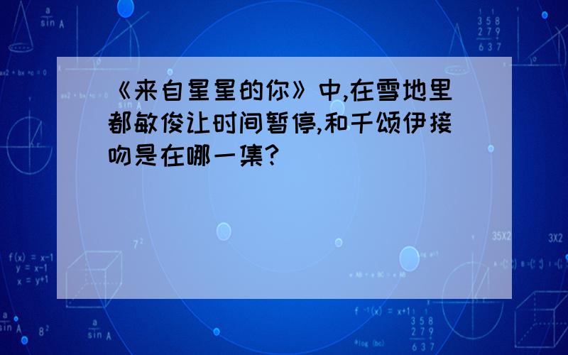 《来自星星的你》中,在雪地里都敏俊让时间暂停,和千颂伊接吻是在哪一集?