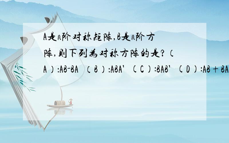 A是n阶对称矩阵,B是n阶方阵,则下列为对称方阵的是?（A）：AB-BA  （B）：ABA'  (C):BAB'  (D):AB+BA这是噶矩阵的题目,给出详细解题过程啊,谢谢了