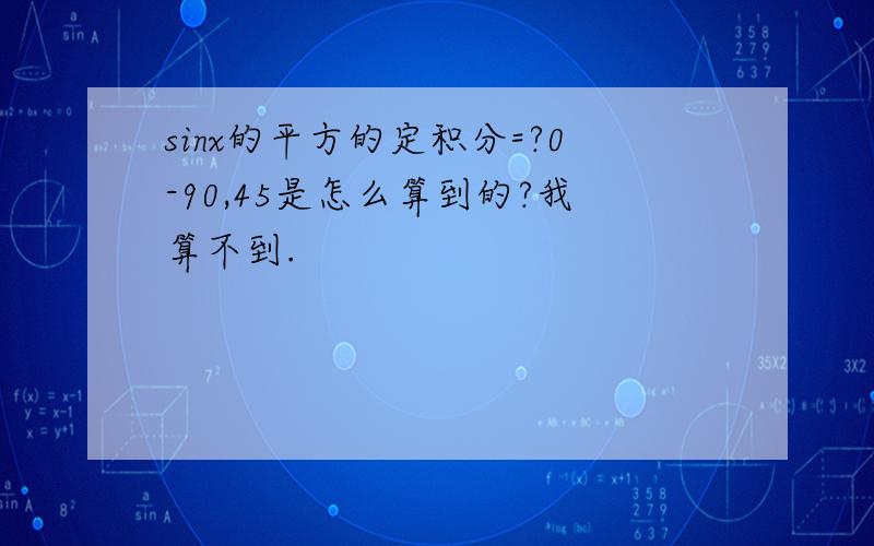 sinx的平方的定积分=?0-90,45是怎么算到的?我算不到.