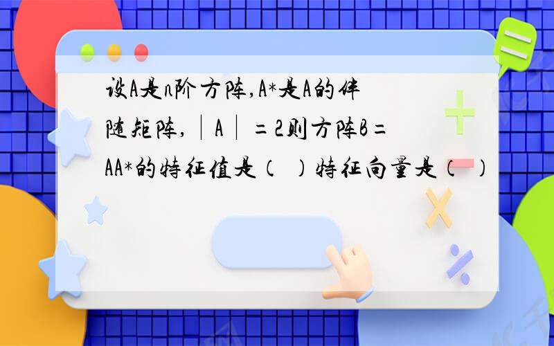 设A是n阶方阵,A*是A的伴随矩阵,∣A∣=2则方阵B=AA*的特征值是（ ）特征向量是（ ）