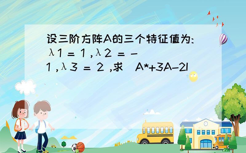 设三阶方阵A的三个特征值为:λ1 = 1 ,λ2 = -1 ,λ3 = 2 ,求|A*+3A-2I|