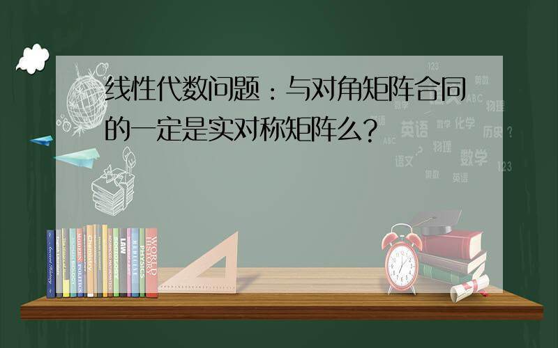 线性代数问题：与对角矩阵合同的一定是实对称矩阵么?