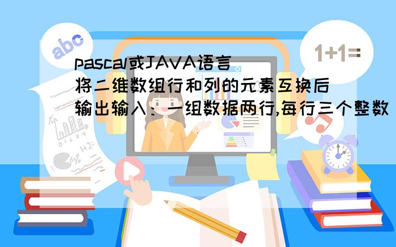 pascal或JAVA语言 将二维数组行和列的元素互换后输出输入：一组数据两行,每行三个整数（0~100）输出：一组输出,每行数据以空格分隔例样输入：123456例样输出：142536int[][] array1 = new int[][]{{1,2,