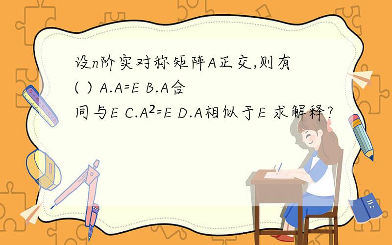 设n阶实对称矩阵A正交,则有( ) A.A=E B.A合同与E C.A²=E D.A相似于E 求解释?