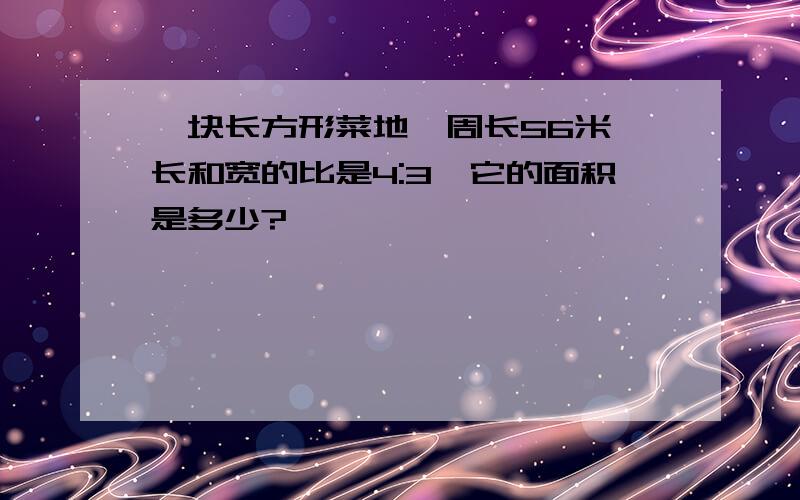 一块长方形菜地,周长56米,长和宽的比是4:3,它的面积是多少?