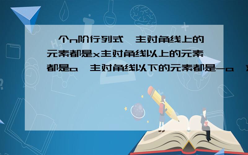 一个n阶行列式,主对角线上的元素都是x主对角线以上的元素都是a,主对角线以下的元素都是-a,求次行列式.x a a a.a-a x a a.a-a -a x a.a.-a -a -a -a.x