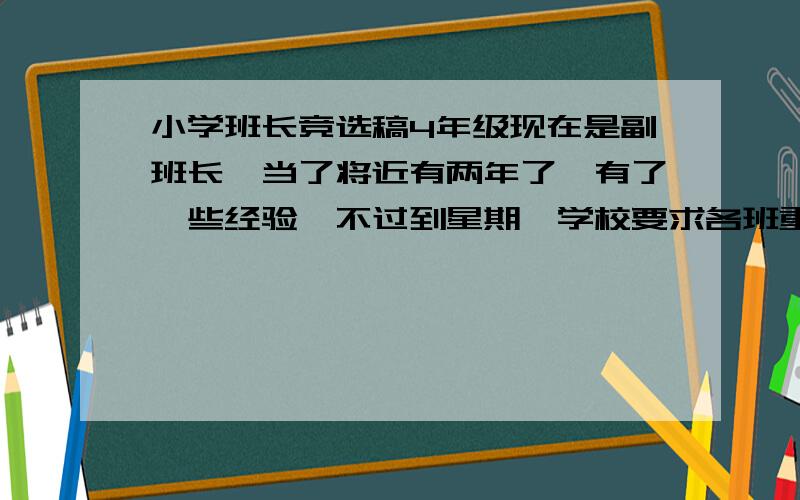 小学班长竞选稿4年级现在是副班长,当了将近有两年了,有了一些经验,不过到星期一学校要求各班重选班长,怎么写啊! （学习在班里前5名）