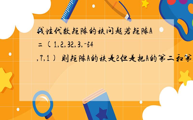 线性代数矩阵的秩问题若矩阵A=(1,2,32,3,-54,7,1) 则矩阵A的秩是2但是把A的第二和第三行调换则A变成B=(1,2,34,7,12,3,-5)那矩阵A的秩不就变为3了..那不是跟A~B 则R(A)=R(B)矛盾了?