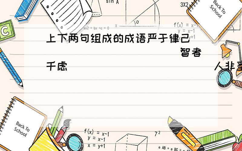 上下两句组成的成语严于律己_____________智者千虑_____________人非圣贤_____________前事不忘_____________千里之行_____________