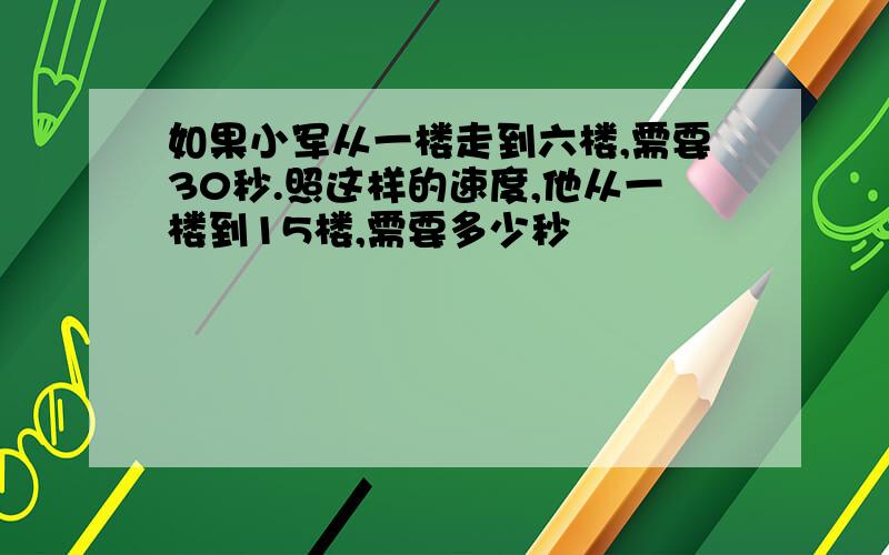 如果小军从一楼走到六楼,需要30秒.照这样的速度,他从一楼到15楼,需要多少秒