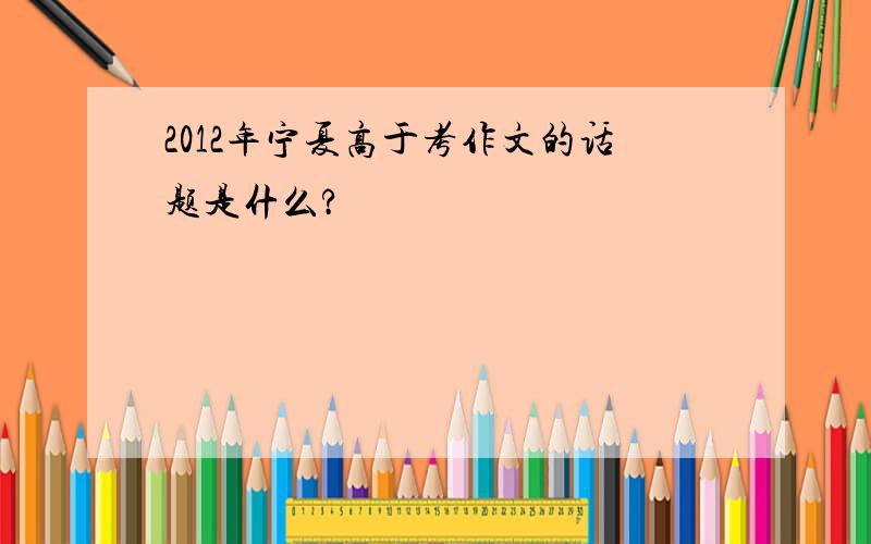 2012年宁夏高于考作文的话题是什么?