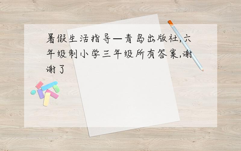 暑假生活指导—青岛出版社,六年级制小学三年级所有答案,谢谢了