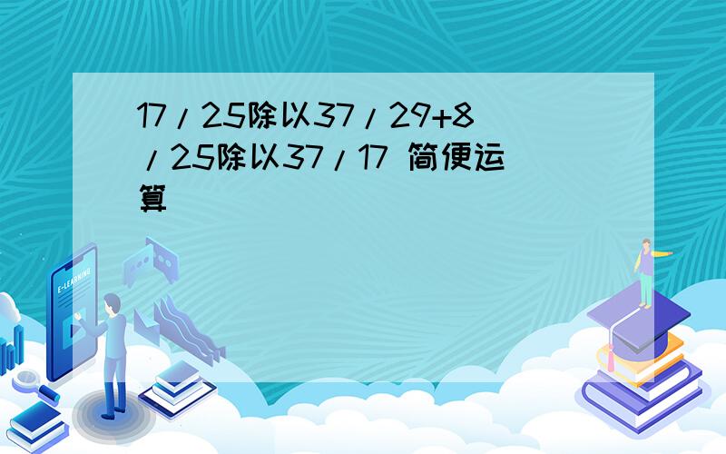 17/25除以37/29+8/25除以37/17 简便运算