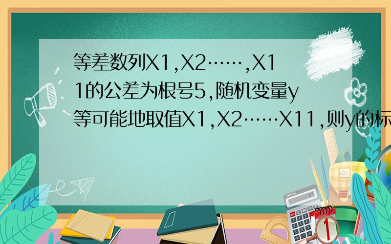 等差数列X1,X2……,X11的公差为根号5,随机变量y等可能地取值X1,X2……X11,则y的标准差是多少?