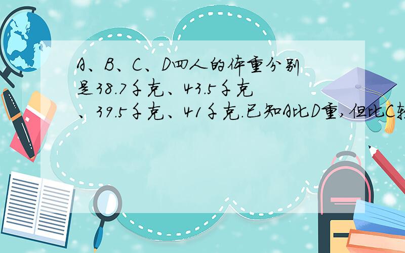 A、B、C、D四人的体重分别是38.7千克、43.5千克、39.5千克、41千克.已知A比D重,但比C轻,且又知D比B轻,A比B重.A、B、C、D四个人的体重各是多少千克?