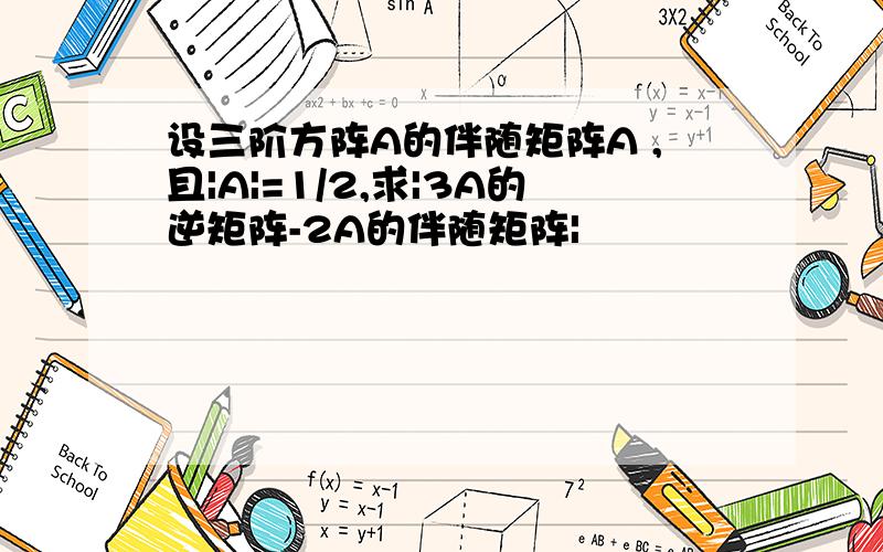 设三阶方阵A的伴随矩阵A ,且|A|=1/2,求|3A的逆矩阵-2A的伴随矩阵|