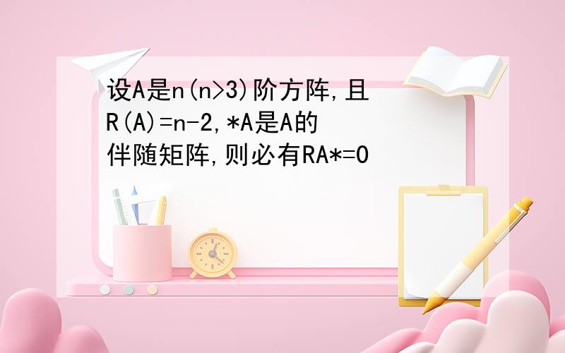 设A是n(n>3)阶方阵,且R(A)=n-2,*A是A的伴随矩阵,则必有RA*=0