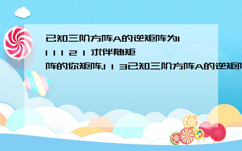 已知三阶方阵A的逆矩阵为1 1 1 1 2 1 求伴随矩阵的你矩阵.1 1 3已知三阶方阵A的逆矩阵为1 1 1 1 2 1 1 1 3求伴随矩阵的你矩阵。