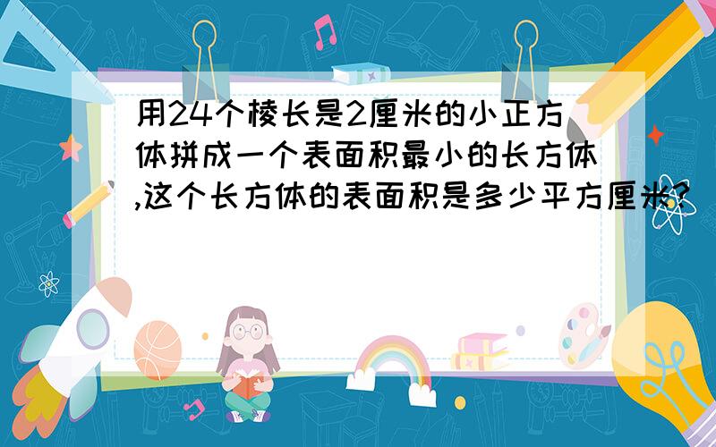 用24个棱长是2厘米的小正方体拼成一个表面积最小的长方体,这个长方体的表面积是多少平方厘米?