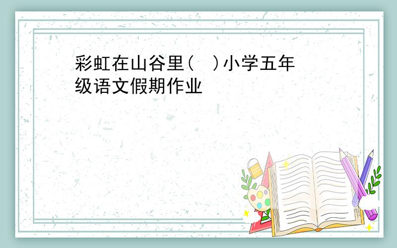 彩虹在山谷里(  )小学五年级语文假期作业