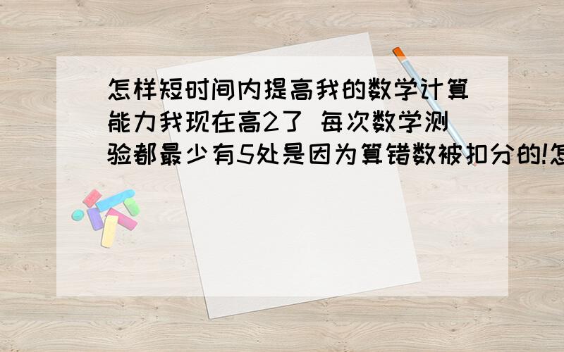 怎样短时间内提高我的数学计算能力我现在高2了 每次数学测验都最少有5处是因为算错数被扣分的!怎么提高我的计算能力?（我已经计算得很仔细了 但是还是记错数!）