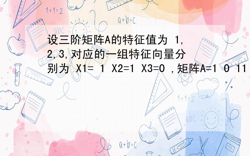 设三阶矩阵A的特征值为 1,2,3,对应的一组特征向量分别为 X1= 1 X2=1 X3=0 ,矩阵A=1 0 11 1 1