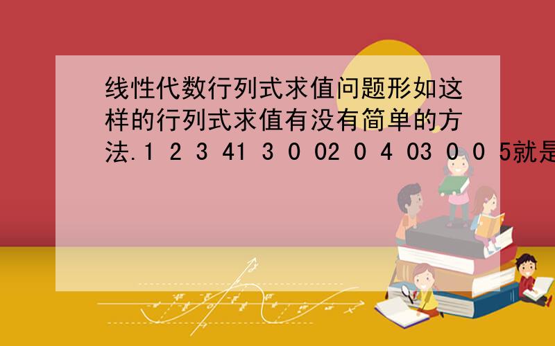 线性代数行列式求值问题形如这样的行列式求值有没有简单的方法.1 2 3 41 3 0 02 0 4 03 0 0 5就是一个行列式中包含一个仅主对角线上有元素的行列式.