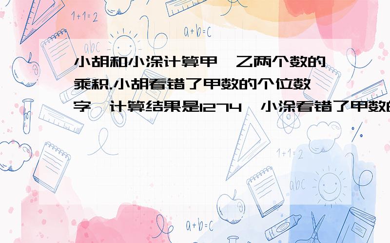 小胡和小涂计算甲、乙两个数的乘积.小胡看错了甲数的个位数字,计算结果是1274,小涂看错了甲数的十位数字,计算结果是819,则甲数是（ ）.如果可以的话把乙数也顺便算出来.