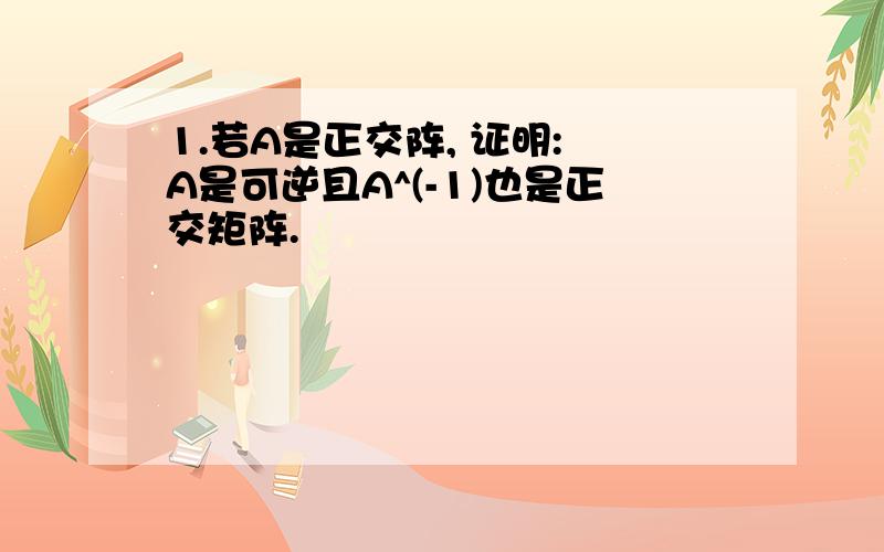 1.若A是正交阵, 证明: A是可逆且A^(-1)也是正交矩阵.